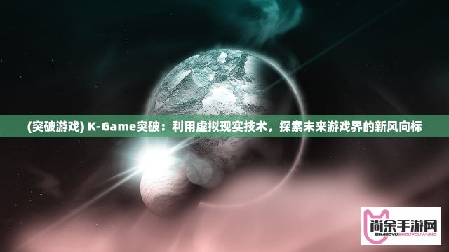 (突破游戏) K-Game突破：利用虚拟现实技术，探索未来游戏界的新风向标